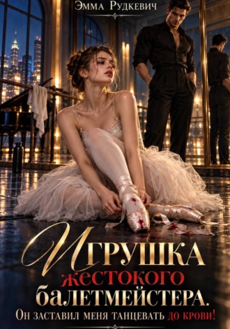 Эмма Рудкевич. Игрушка жестокого балетмейстера. Он заставил меня танцевать до крови!