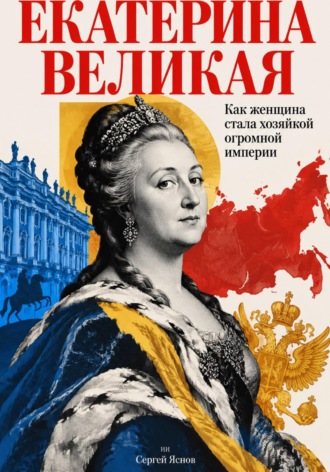 Сергей Яснов. Екатерина Великая: Как женщина стала хозяйкой огромной империи