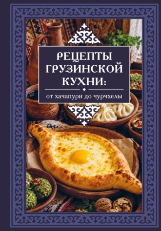 Георгий Латария. Рецепты грузинской кухни. От хачапури до чурчхелы