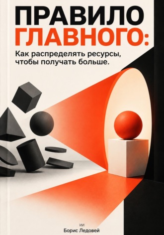 Борис Ледовей. Правило главного: Как распределять ресурсы, чтобы получать больше