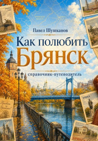 Павел Шушканов. Как полюбить Брянск. Справочник-путеводитель