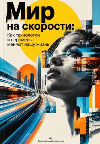 Александра Белоярская. Мир на скорости: Как технологии и перемены меняют нашу жизнь