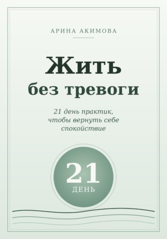 Арина Акимова. Жить без тревоги. 21 день практик, чтобы вернуть себе спокойствие