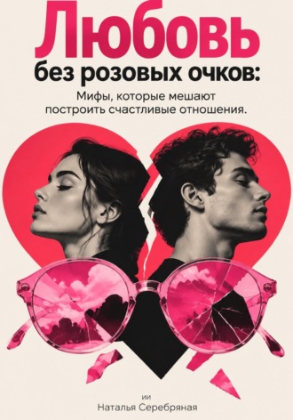 Наталья Серебряная. Любовь без розовых очков: Мифы, которые мешают построить счастливые отношения