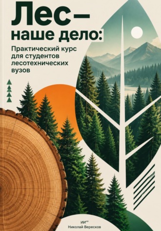 Лес — наше дело: Практический курс для студентов лесотехнических вузов. Николай Вересков