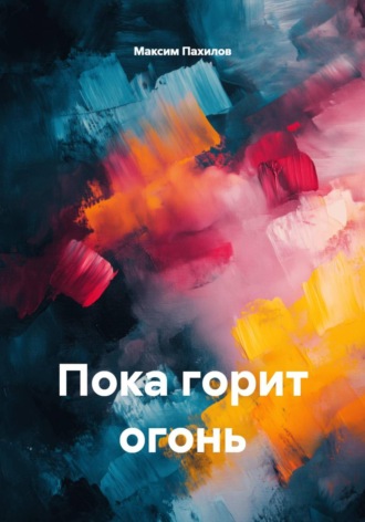 Максим Пахилов. Пока горит огонь