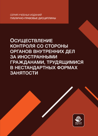 Осуществление контроля со стороны органов внутренних дел за иностранными гражданами, трудящимися в нестандартных формах занятости. Учебное пособие для студентов вузов, обучающихся по направлению подготовки «Юриспруденция». Коллектив авторов