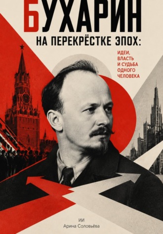 Арина Соловьёва. Бухарин на перекрёстке эпох: идеи, власть и судьба одного человека