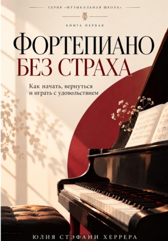 Фортепиано без страха. Как начать, вернуться и играть с удовольствием. Юлия Стэфани Херрера