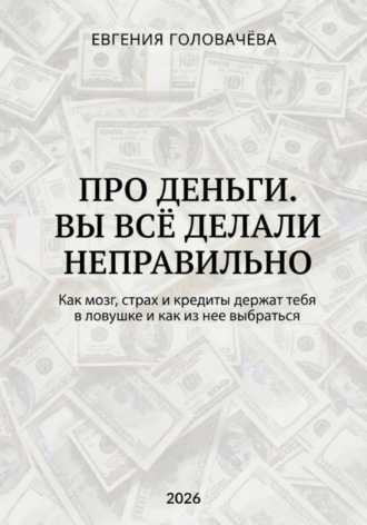 Про деньги. Вы всё делали неправильно. Как мозг, страх и кредиты держат тебя в ловушке и как из нее выбраться. Евгения Головачева