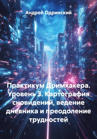 Практикум Дримхакера. Уровень 3. Картография сновидений, ведение дневника и преодоление трудностей. 