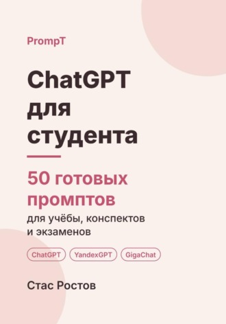 ChatGPT для студента: 50 готовых промптов для учёбы, конспектов и подготовки к экзаменам. Стас Ростов