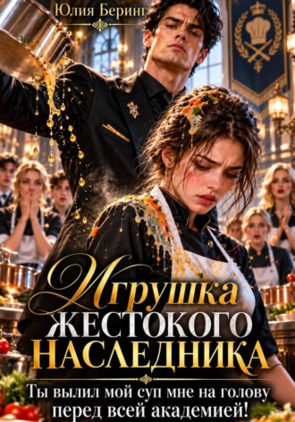 Игрушка жестокого наследника. Ты вылил мой суп мне на голову перед всей академией!. Юлия Беринг