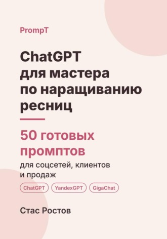 ChatGPT для мастера по наращиванию ресниц: 50 готовых промптов для записи, клиенток и продвижения. Стас Ростов