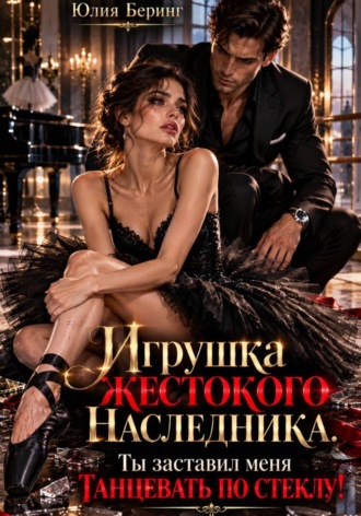 Игрушка жестокого наследника. Ты заставил меня танцевать по стеклу!. Юлия Беринг
