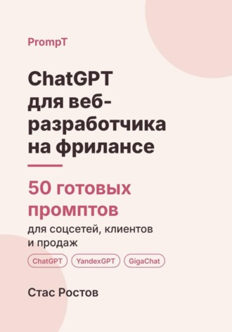 ChatGPT для веб-разработчика на фрилансе: 50 готовых промптов для заказов, ТЗ и клиентов. Стас Ростов