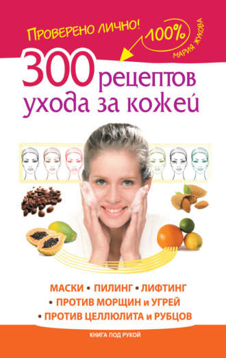 300 рецептов ухода за кожей. Маски. Пилинг. Лифтинг. Против морщин и угрей. Против целлюлита и рубцов. Мария Жукова