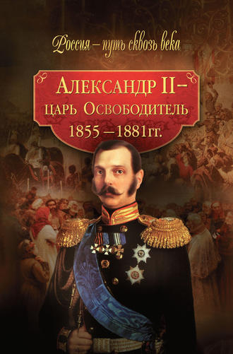 Александр II – царь-Освободитель. 1855–1881 гг.. Коллектив авторов