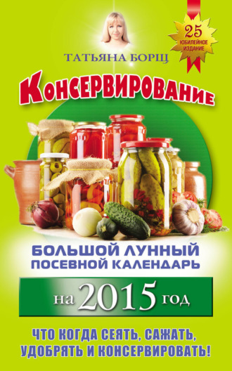 Консервирование. Большой лунный посевной календарь на 2015 год. Татьяна Борщ