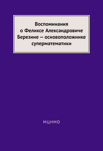 Воспоминания о Феликсе Александровиче Березине – основоположнике суперматематики. Группа авторов