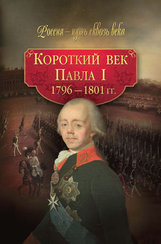 Коллектив авторов. Короткий век Павла I. 1796–1801 гг.