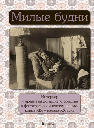 Елена Лаврентьева. Милые будни. Интерьер и предметы домашнего обихода в фотографиях и воспоминаниях конца XIX – начала XX века