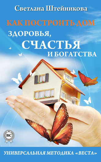 Светлана Штейникова. Как построить дом здоровья, счастья и богатства. Универсальная методика «ВЕСТА»