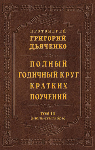 Полный годичный круг кратких поучений. Том III (июль – сентябрь). протоиерей Григорий Дьяченко
