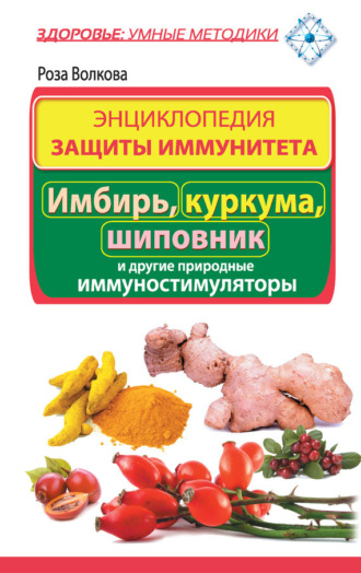 Энциклопедия защиты иммунитета. Имбирь, куркума, шиповник и другие природные иммуностимуляторы. 