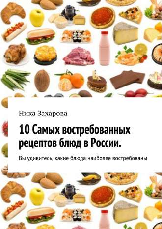 Ника Захарова. 10 cамых востребованных рецептов блюд в России