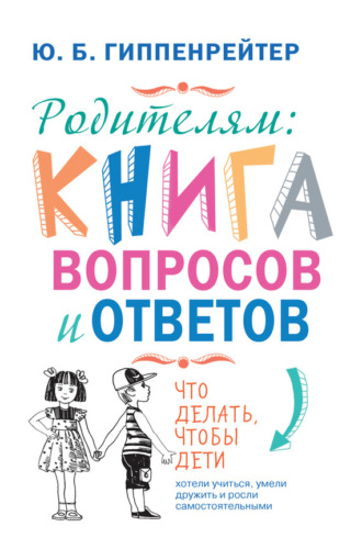 Родителям: книга вопросов и ответов. Что делать, чтобы дети хотели учиться, умели дружить и росли самостоятельными. Ю. Б. Гиппенрейтер