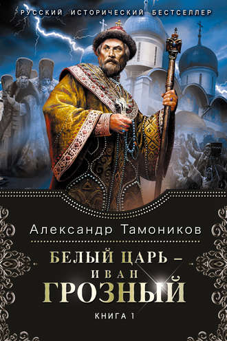 Александр Тамоников. Белый царь – Иван Грозный. Книга 1