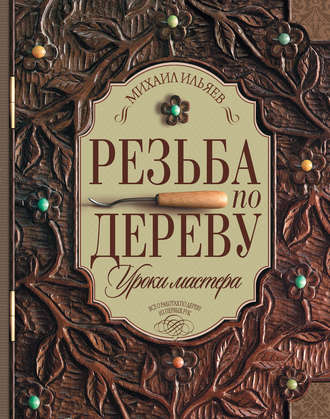 Резьба по дереву. Уроки мастера. Михаил Ильяев