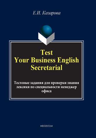 Е. И. Казарова. Test Your Business English Secretarial. Тестовые задания для проверки знания лексики по специальности менеджер офиса