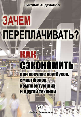 Зачем переплачивать? Как сэкономить при покупке ноутбуков, смартфонов, комплектующих и другой техники. Николай Андрианов
