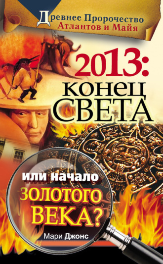 2013: Конец Света или начало Золотого Века? Древнее пророчество атлантов и майя. Мари Д. Джонс
