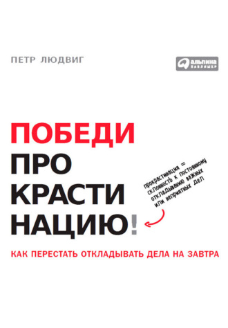 Победи прокрастинацию! Как перестать откладывать дела на завтра. Петр Людвиг