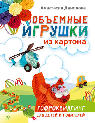 Анастасия Данилова. Объемные игрушки из картона. Гофроквиллинг для детей и родителей