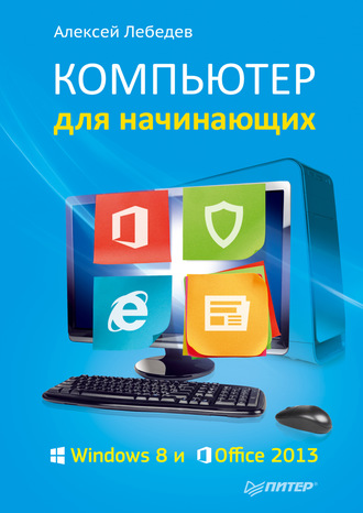 Алексей Лебедев. Компьютер для начинающих. Windows 8 и Office 2013
