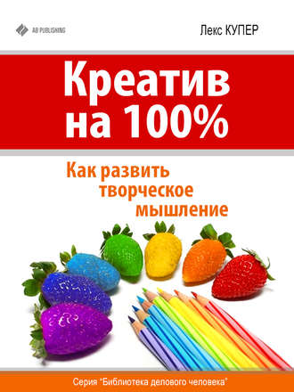 Креатив на 100%. Как развить творческое мышление. Лекс Купер