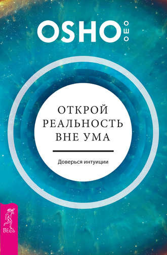 Бхагаван Шри Раджниш (Ошо). Открой реальность вне ума: доверься интуиции