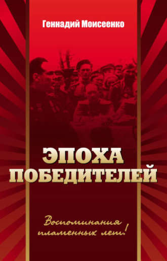 Эпоха победителей. Воспоминания пламенных лет!. Геннадий Моисеенко