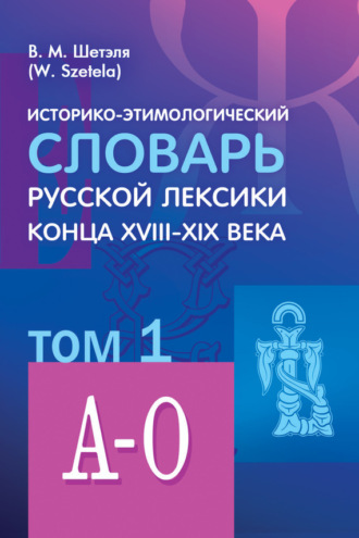 Историко-этимологический словарь русской лексики конца XVIII—XIX века. Том 1. В. М. Шетэля