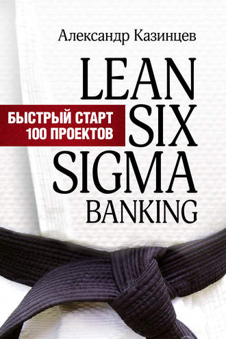 Александр Казинцев. Lean Six Sigma Banking. Быстрый старт 100 проектов
