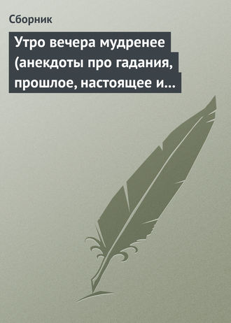 Утро вечера мудренее (анекдоты про гадания, прошлое, настоящее и будущее). 