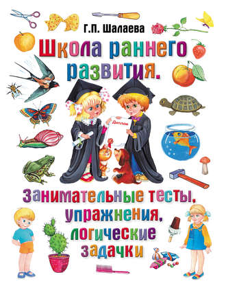 Школа раннего развития. Занимательные тесты, упражнения, логические задачки. Г. П. Шалаева