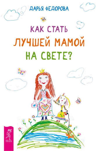 Дарья Федорова. Как стать лучшей мамой на свете?