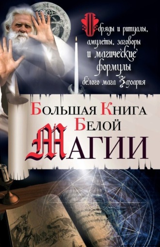 Большая книга Белой магии. Обряды и ритуалы, амулеты, заговоры и магические формулы белого мага Захария. 