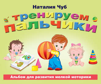 Тренируем пальчики. Альбом для развития мелкой моторики. Наталия Чуб