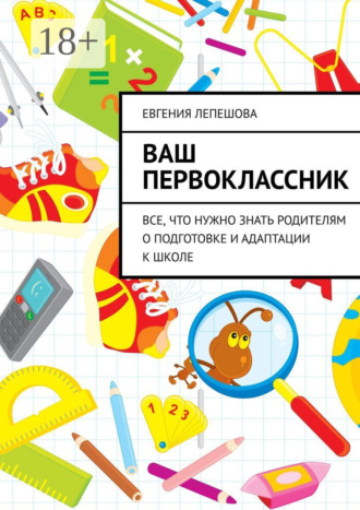 Ваш первоклассник. Все, что нужно знать родителям о подготовке и адаптации к школе. Евгения Лепешова